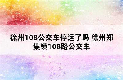 徐州108公交车停运了吗 徐州郑集镇108路公交车